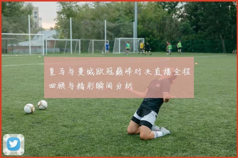 皇马与曼城欧冠巅峰对决直播全程回顾与精彩瞬间分析