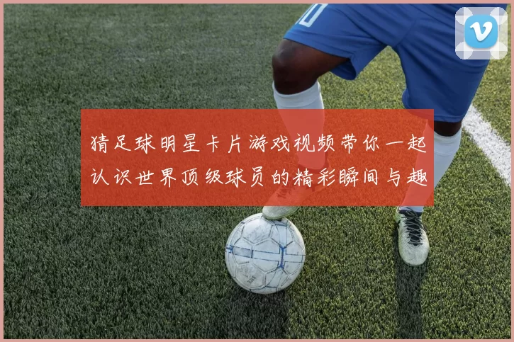 猜足球明星卡片游戏视频带你一起认识世界顶级球员的精彩瞬间与趣味挑战