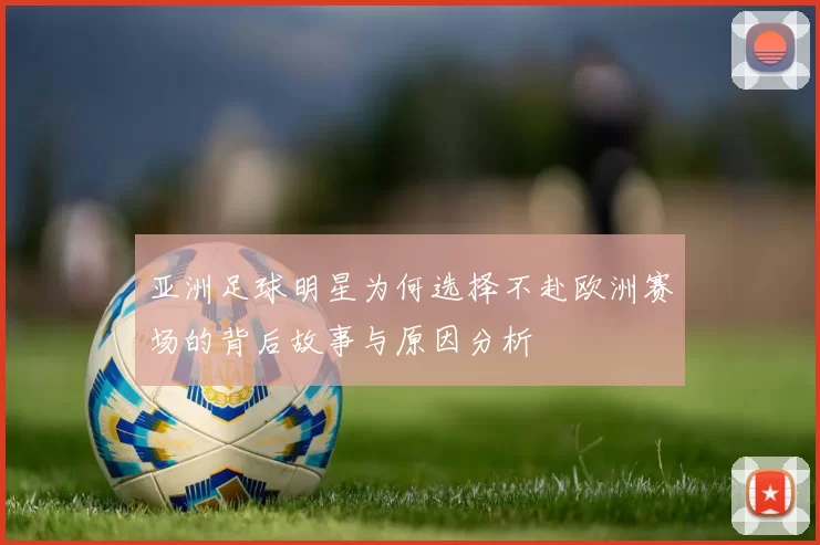 亚洲足球明星为何选择不赴欧洲赛场的背后故事与原因分析