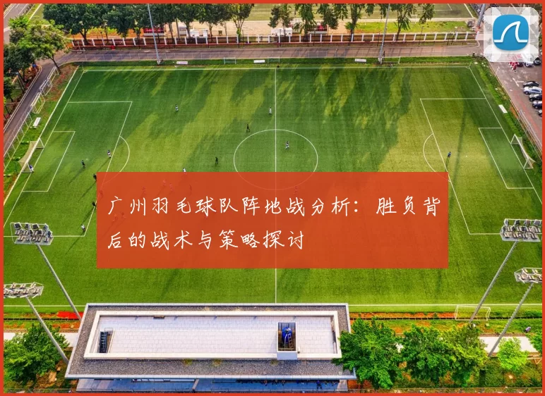 广州羽毛球队阵地战分析：胜负背后的战术与策略探讨