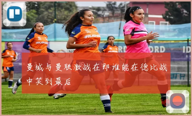 曼城与曼联激战在即谁能在德比战中笑到最后