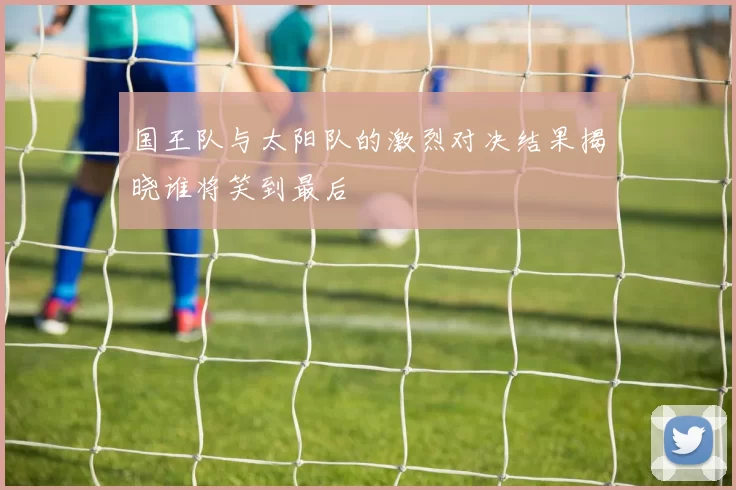 国王队与太阳队的激烈对决结果揭晓谁将笑到最后