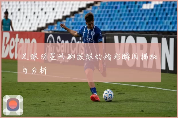足球明星两脚拨球的精彩瞬间揭秘与分析