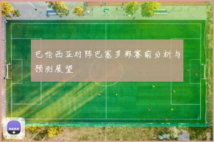 巴伦西亚对阵巴塞罗那赛前分析与预测展望