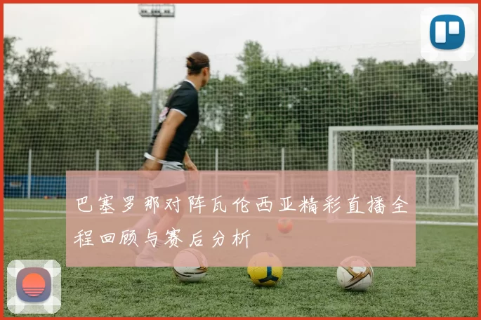 巴塞罗那对阵瓦伦西亚精彩直播全程回顾与赛后分析
