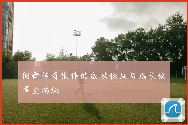 街舞传奇张伟的成功秘诀与成长故事全揭秘
