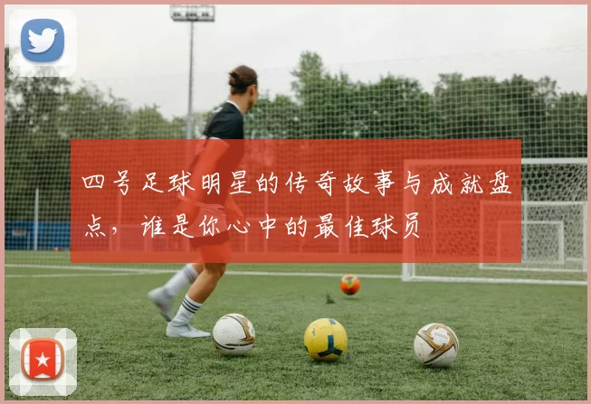 四号足球明星的传奇故事与成就盘点，谁是你心中的最佳球员