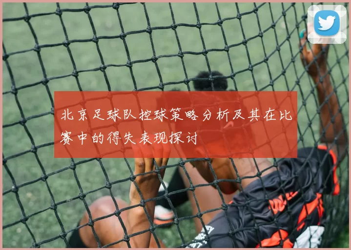 北京足球队控球策略分析及其在比赛中的得失表现探讨