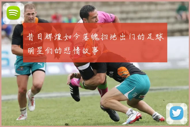 昔日辉煌如今落魄扫地出门的足球明星们的悲情故事