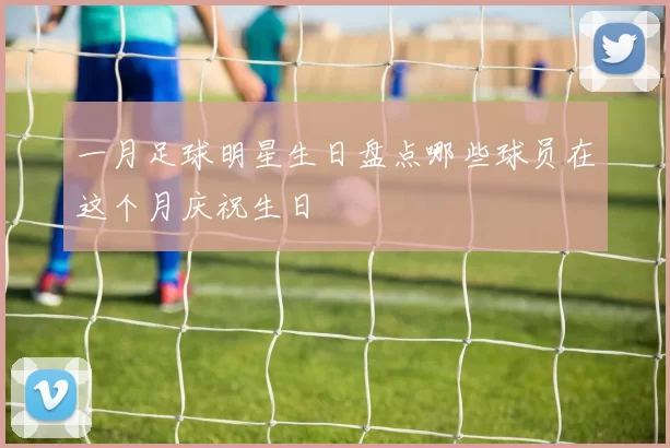 一月足球明星生日盘点哪些球员在这个月庆祝生日