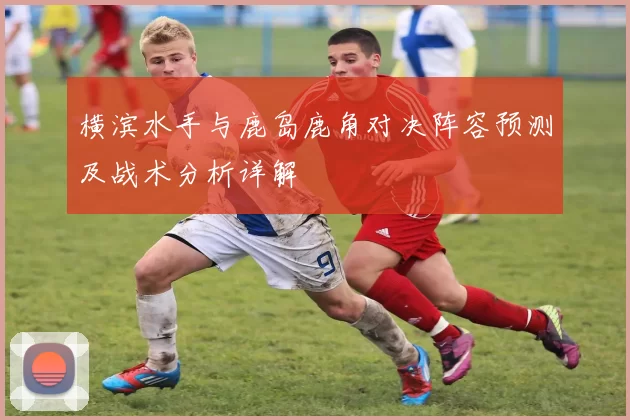 横滨水手与鹿岛鹿角对决阵容预测及战术分析详解