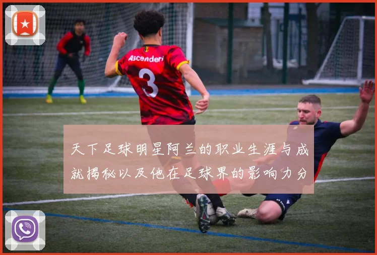 天下足球明星阿兰的职业生涯与成就揭秘以及他在足球界的影响力分析