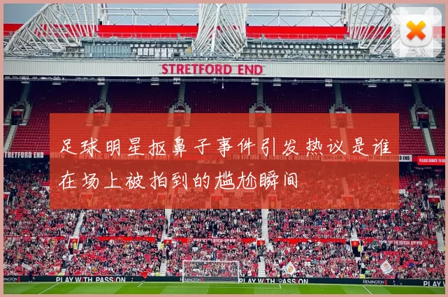 足球明星抠鼻子事件引发热议是谁在场上被拍到的尴尬瞬间