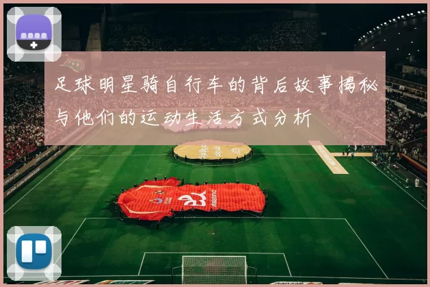 足球明星骑自行车的背后故事揭秘与他们的运动生活方式分析