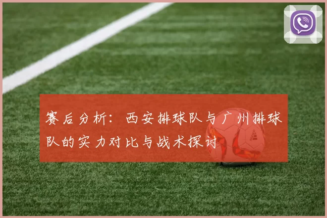 赛后分析：西安排球队与广州排球队的实力对比与战术探讨