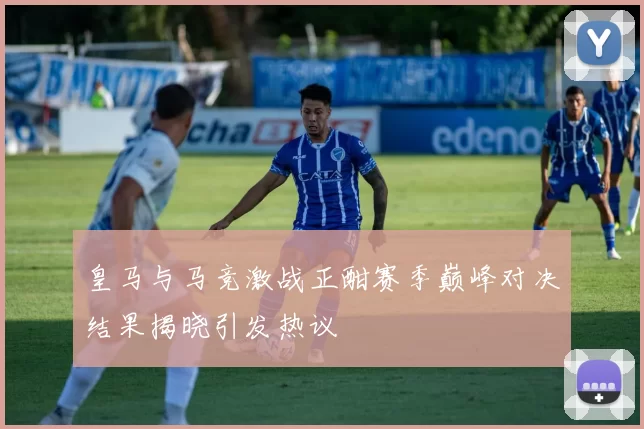 皇马与马竞激战正酣赛季巅峰对决结果揭晓引发热议