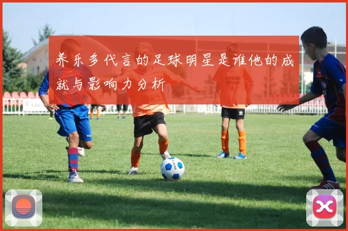 养乐多代言的足球明星是谁他的成就与影响力分析