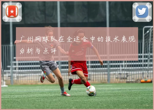 广州网球队在全运会中的技术表现分析与点评