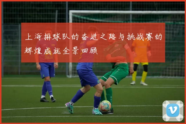 上海排球队的奋进之路与挑战赛的辉煌成就全景回顾