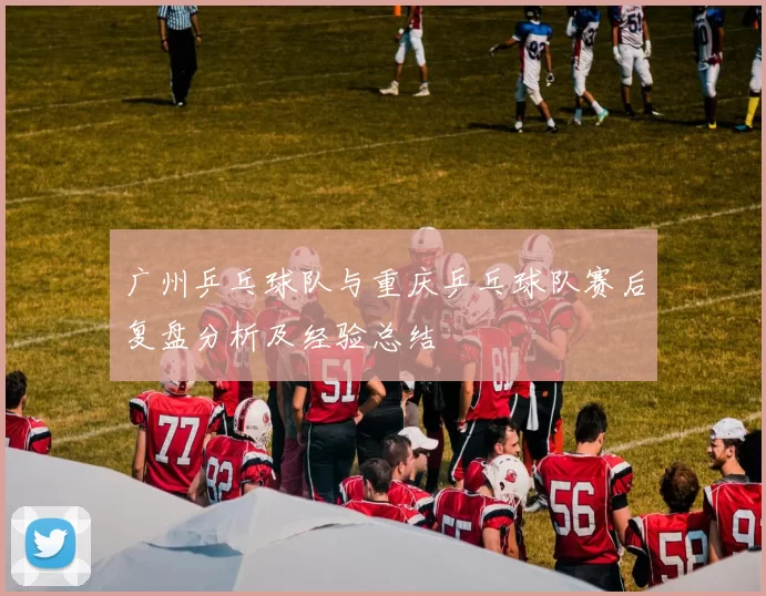 广州乒乓球队与重庆乒乓球队赛后复盘分析及经验总结