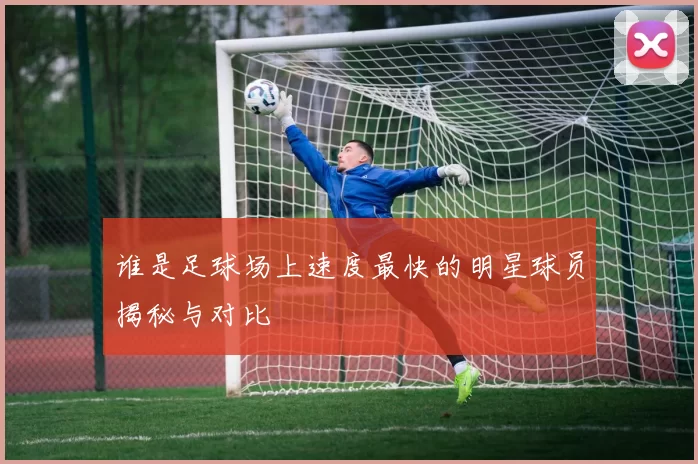 谁是足球场上速度最快的明星球员揭秘与对比