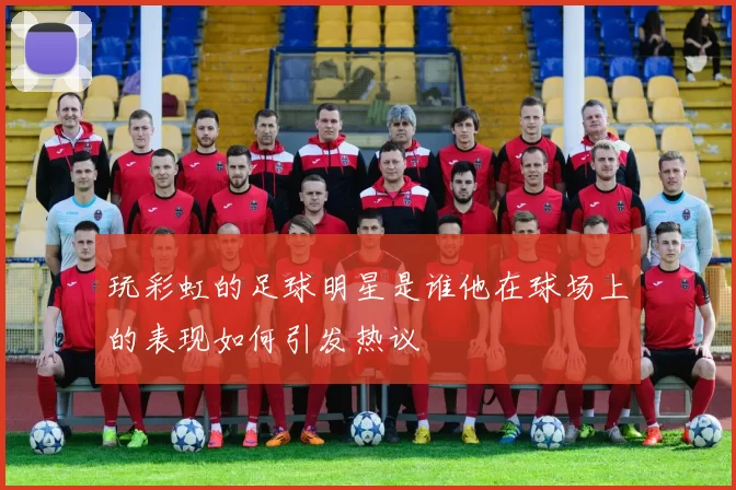 玩彩虹的足球明星是谁他在球场上的表现如何引发热议