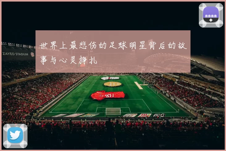 世界上最悲伤的足球明星背后的故事与心灵挣扎