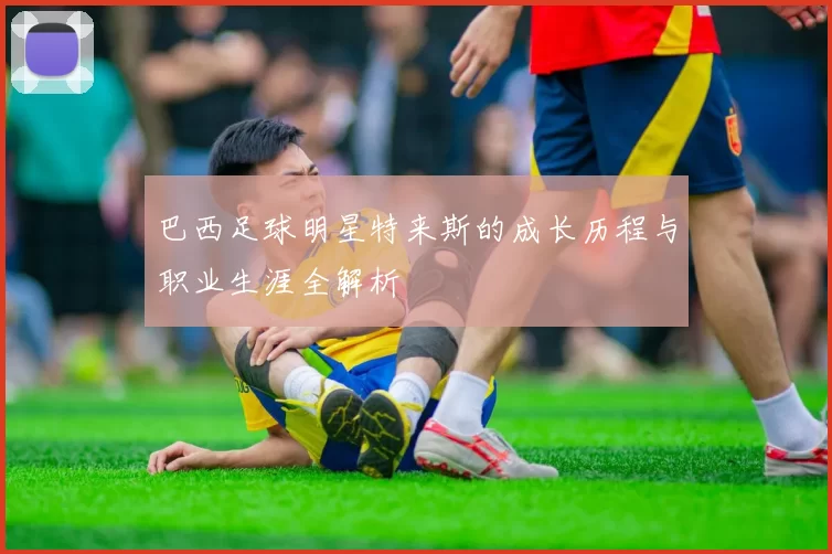 巴西足球明星特来斯的成长历程与职业生涯全解析