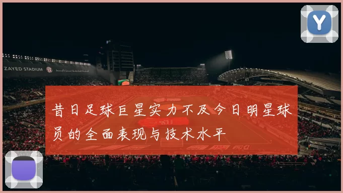 昔日足球巨星实力不及今日明星球员的全面表现与技术水平
