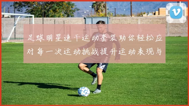 足球明星速干运动套装助你轻松应对每一次运动挑战提升运动表现与舒适度