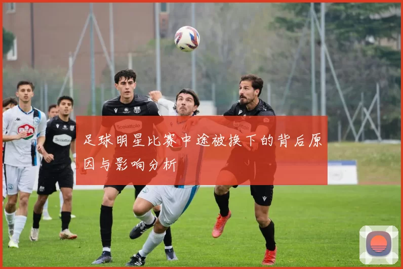 足球明星比赛中途被换下的背后原因与影响分析