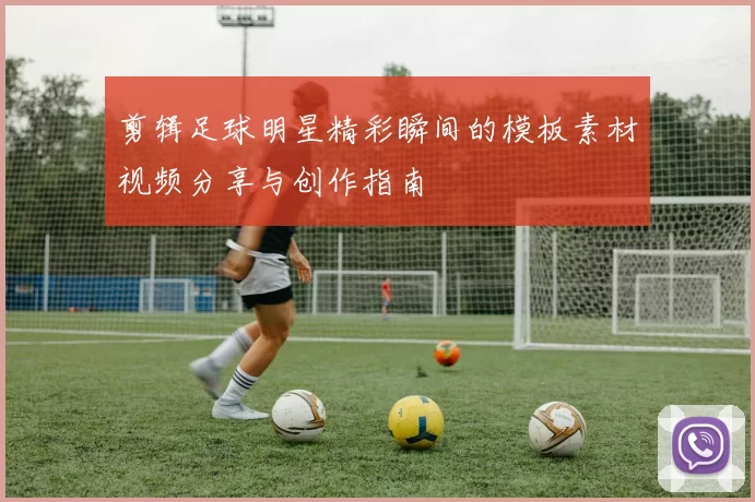 剪辑足球明星精彩瞬间的模板素材视频分享与创作指南
