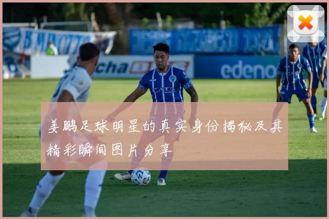 姜鹏足球明星的真实身份揭秘及其精彩瞬间图片分享