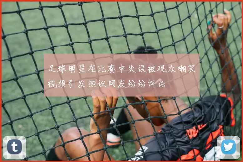 足球明星在比赛中失误被观众嘲笑视频引发热议网友纷纷评论