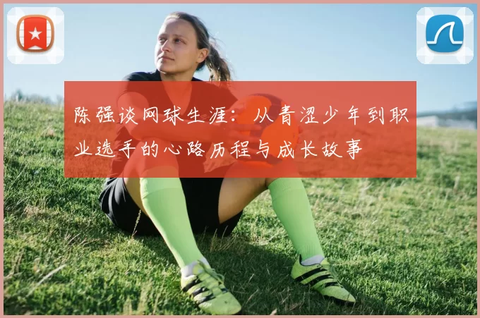 陈强谈网球生涯：从青涩少年到职业选手的心路历程与成长故事