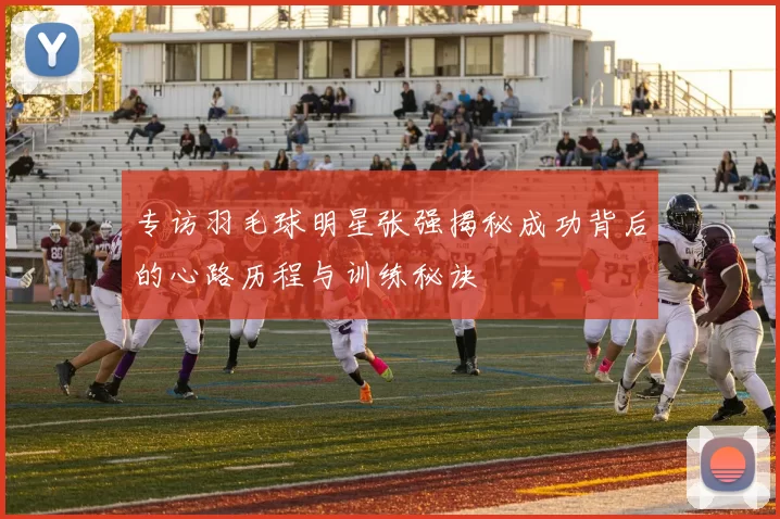 专访羽毛球明星张强揭秘成功背后的心路历程与训练秘诀