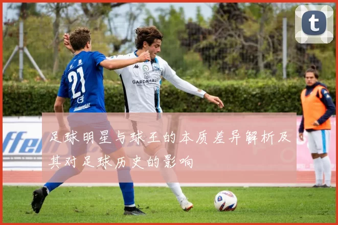 足球明星与球王的本质差异解析及其对足球历史的影响
