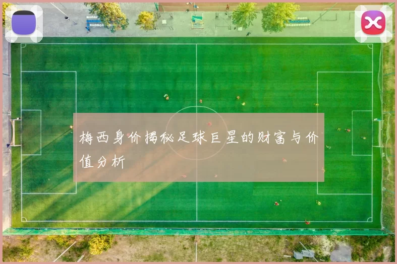 梅西身价揭秘足球巨星的财富与价值分析