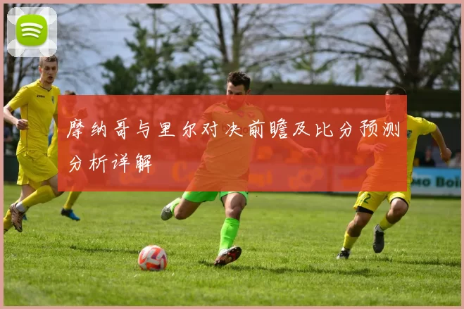 摩纳哥与里尔对决前瞻及比分预测分析详解