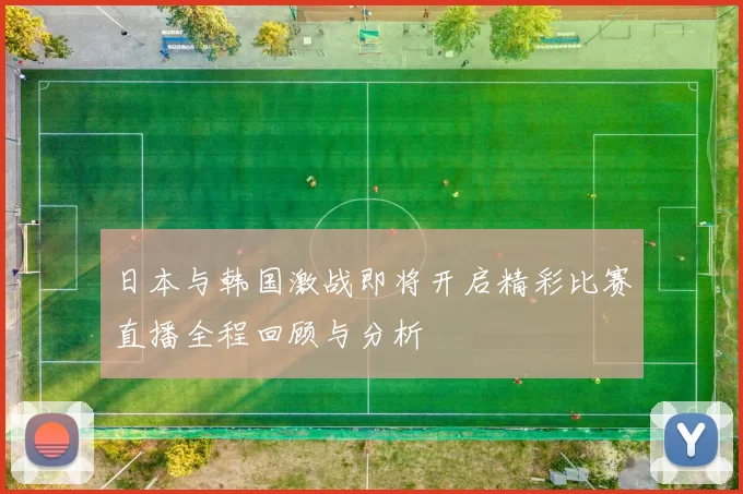 日本与韩国激战即将开启精彩比赛直播全程回顾与分析