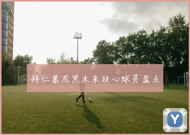拜仁慕尼黑未来核心球员盘点