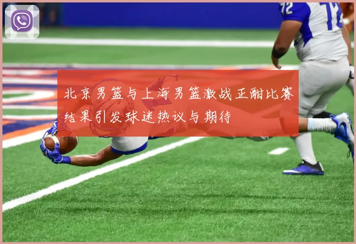 北京男篮与上海男篮激战正酣比赛结果引发球迷热议与期待