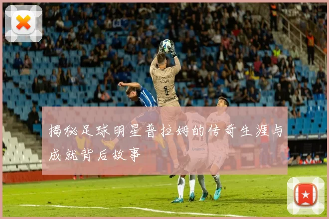 揭秘足球明星普拉姆的传奇生涯与成就背后故事