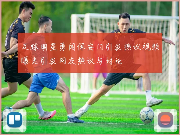 足球明星勇闯保安门引发热议视频曝光引发网友热议与讨论