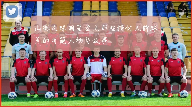山寨足球明星盘点那些模仿大牌球员的奇葩人物与故事