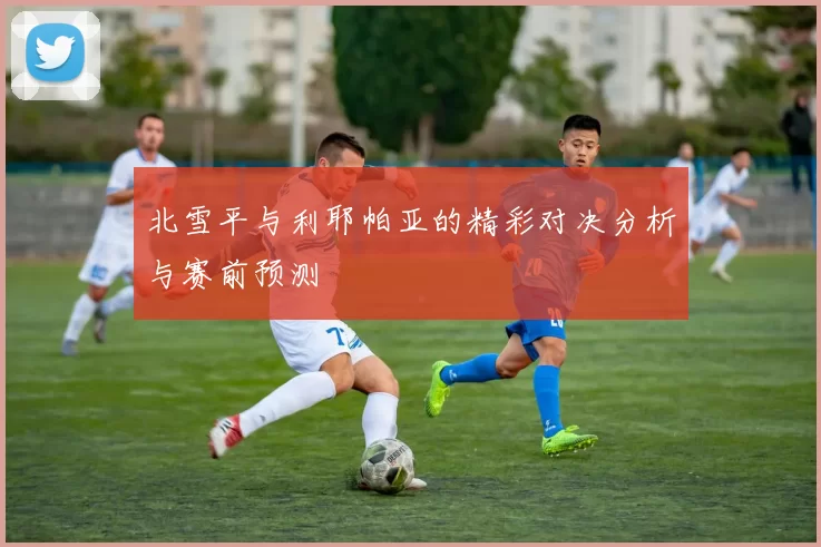 北雪平与利耶帕亚的精彩对决分析与赛前预测