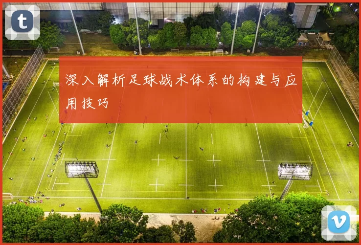 深入解析足球战术体系的构建与应用技巧