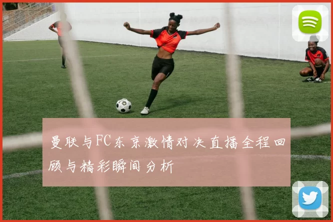 曼联与FC东京激情对决直播全程回顾与精彩瞬间分析