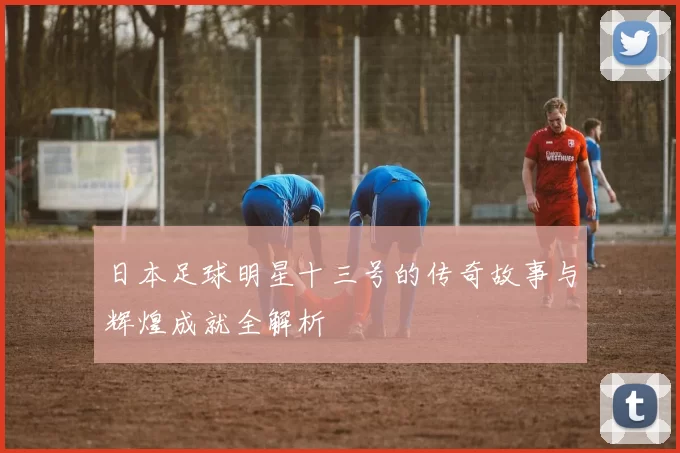 日本足球明星十三号的传奇故事与辉煌成就全解析