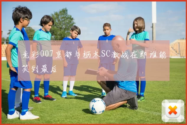 竞彩007京都与枥木SC激战在即谁能笑到最后